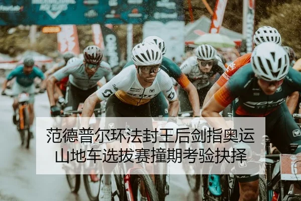 范德普尔环法封王后剑指奥运 山地车选拔赛撞期考验抉择