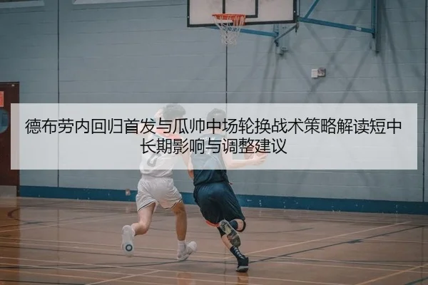 德布劳内回归首发与瓜帅中场轮换战术策略解读短中长期影响与调整建议