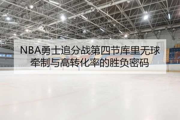 NBA勇士追分战第四节库里无球牵制与高转化率的胜负密码